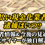 後払い業者の逮捕はいつ？逮捕者情報&今後の見通しを元サイマーが独自解説
