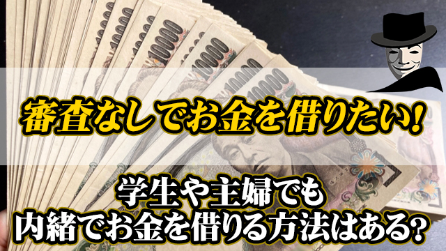 審査なしでお金を借りたい！学生や主婦でも内緒でお金を借りる方法はある？