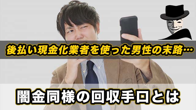 後払い現金化業者を使った男性の末路…闇金同様の回収手口とは
