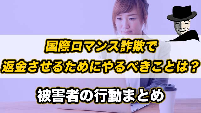 国際ロマンス詐欺で返金させるためにやるべきことは？被害者の行動まとめ
