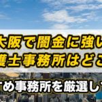 大阪で闇金に強い弁護士事務所はどこ？おすすめ事務所を厳選して紹介