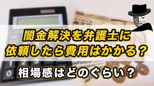 闇金解決を弁護士に依頼したら費用はかかる？相場感はどのぐらい？