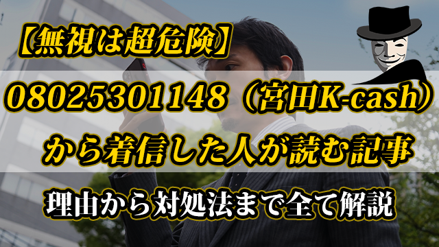 【無視は超危険】08025301148（宮田K-cash）から着信した人が読む記事｜理由から対処法まで全て解説