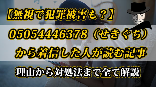 【無視で犯罪被害も？】05054446378（せきぐち）から着信した人が読む記事｜理由から対処法まで全て解説