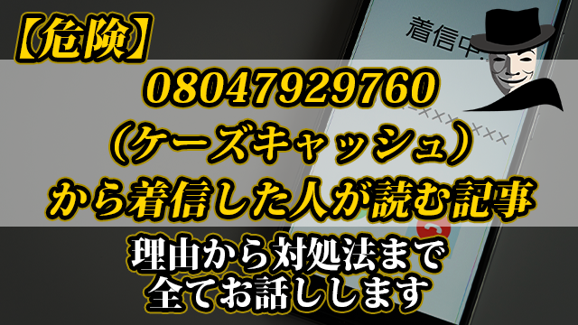 【危険】08047929760（ケーズキャッシュ）から着信した人が読む記事｜理由から対処法まで全てお話しします