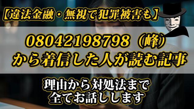 【違法金融・無視で犯罪被害も】08042198798（峰）から着信した人が読む記事｜理由から対処法まで全てお話しします
